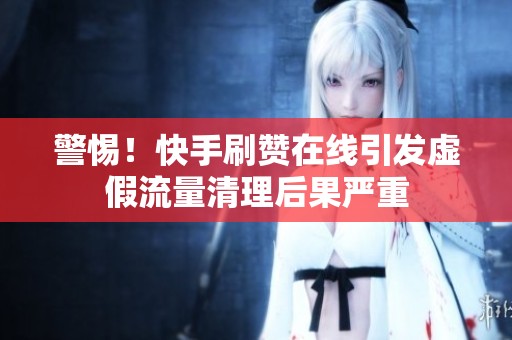 警惕!快手刷赞在线引发虚假流量清理后果严重 警惕!快手刷赞在线引发虚假流量清理后果严重