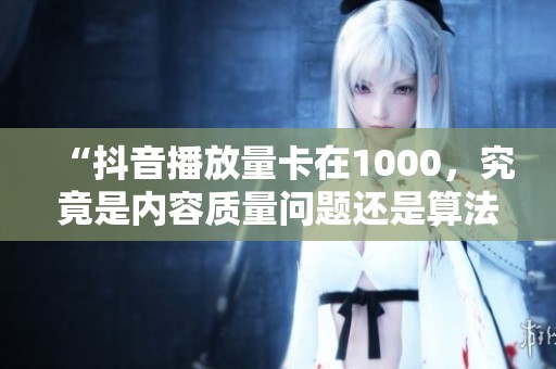 “抖音播放量卡在1000,究竟是内容质量问题还是算法未给予推广?” “抖音播放量卡在1000,究竟是内容质量问题还是算法未给予推广?”