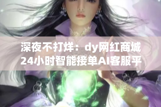 深夜不打烊:dy网红商城24小时智能接单AI客服平台 深夜不打烊:dy网红商城24小时智能接单AI客服平台