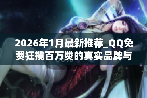 2026年1月最新推荐_QQ免费狂揽百万赞的真实品牌与途径_优缺点全揭秘