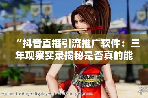 “抖音直播引流推广软件:三年观察实录揭秘是否真的能帮助你涨粉” “抖音直播引流推广软件:三年观察实录揭秘是否真的能帮助你涨粉”