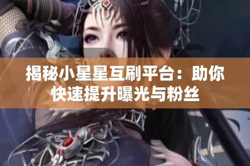 揭秘小星星互刷平台:助你快速提升曝光与粉丝 揭秘小星星互刷平台:助你快速提升曝光与粉丝