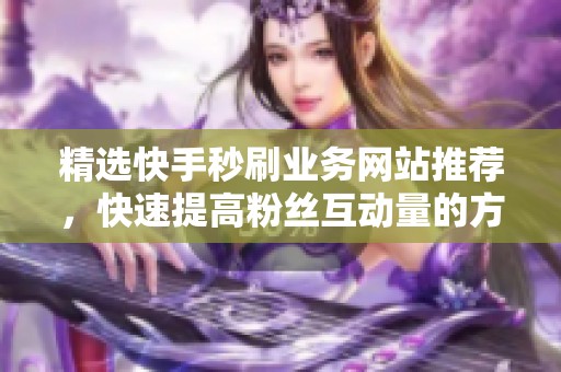 精选快手秒刷业务网站推荐,快速提高粉丝互动量的方法 精选快手秒刷业务网站推荐,快速提高粉丝互动量的方法