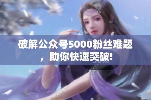 破解公众号5000粉丝难题,助你快速突破! 破解公众号5000粉丝难题,助你快速突破!