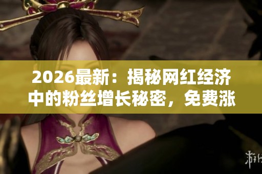 2026最新:揭秘网红经济中的粉丝增长秘密,免费涨1000粉丝的数字化策略 2026最新:揭秘网红经济中的粉丝增长秘密,免费涨1000粉丝的数字化策略
