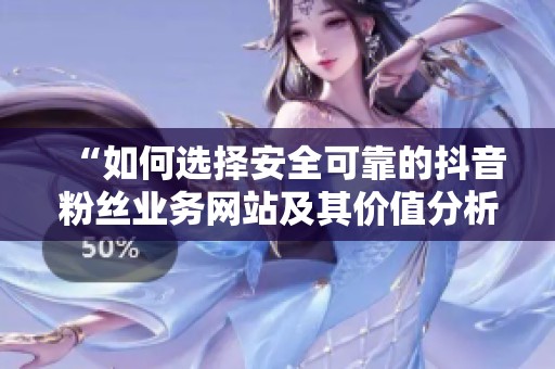 “如何选择安全可靠的抖音粉丝业务网站及其价值分析”
