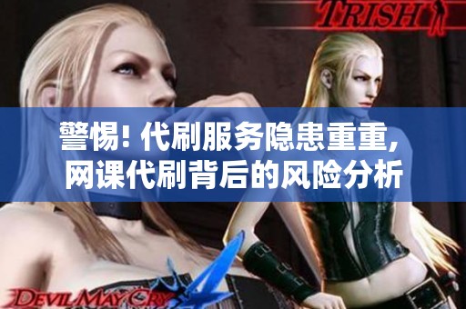 警惕! 代刷服务隐患重重, 网课代刷背后的风险分析