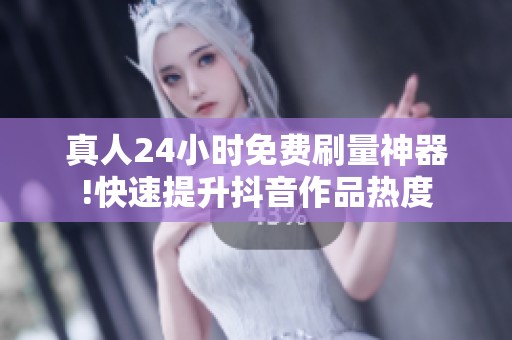 真人24小时免费刷量神器!快速提升抖音作品热度