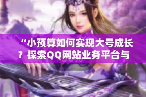 “小预算如何实现大号成长?探索QQ网站业务平台与内容运营的融合策略” “小预算如何实现大号成长?探索QQ网站业务平台与内容运营的融合策略”