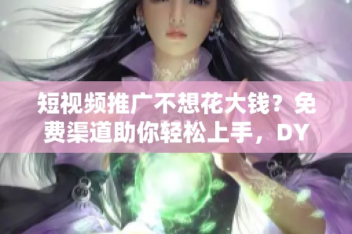 短视频推广不想花大钱?免费渠道助你轻松上手,DY推广自助玩转技巧 短视频推广不想花大钱?免费渠道助你轻松上手,DY推广自助玩转技巧