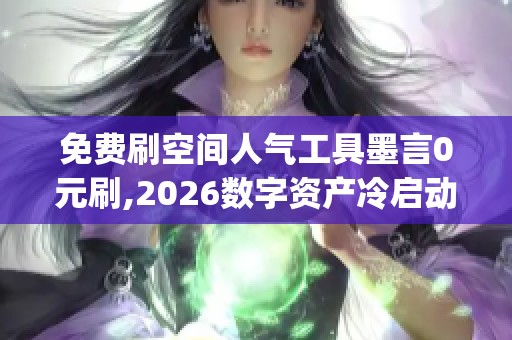 免费刷空间人气工具墨言0元刷,2026数字资产冷启动引流新玩法_资讯 免费刷空间人气工具墨言0元刷,2026数字资产冷启动引流新玩法_资讯