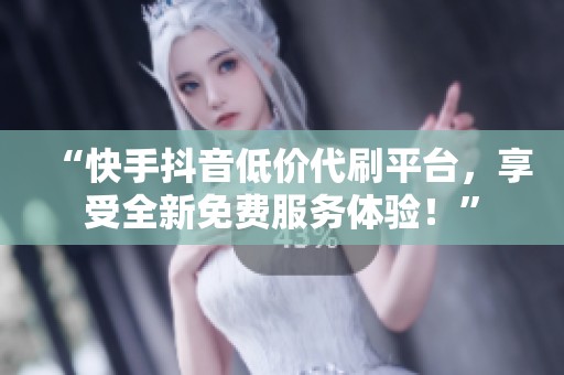 “快手抖音低价代刷平台,享受全新免费服务体验!” “快手抖音低价代刷平台,享受全新免费服务体验!”