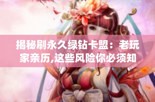 揭秘刷永久绿钻卡盟:老玩家亲历,这些风险你必须知道_资讯 揭秘刷永久绿钻卡盟:老玩家亲历,这些风险你必须知道_资讯