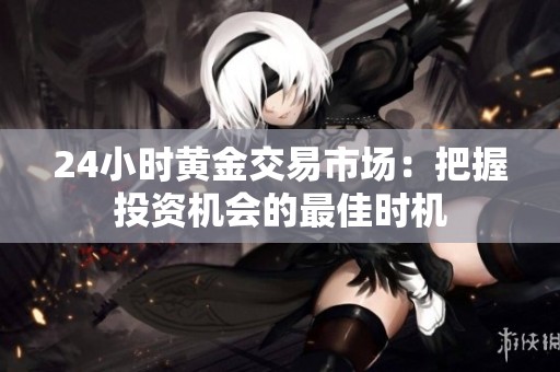 24小时黄金交易市场:把握投资机会的最佳时机 24小时黄金交易市场:把握投资机会的最佳时机