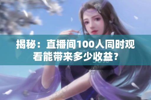 揭秘:直播间100人同时观看能带来多少收益? 揭秘:直播间100人同时观看能带来多少收益?