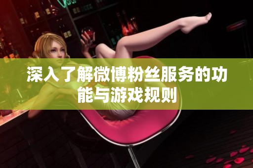 深入了解微博粉丝服务的功能与游戏规则 深入了解微博粉丝服务的功能与游戏规则