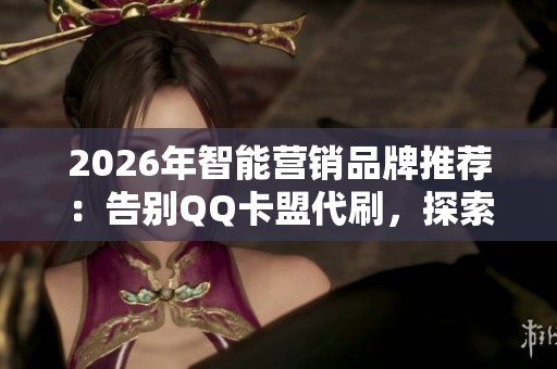 2026年智能营销品牌推荐:告别QQ卡盟代刷,探索真靠谱选择 2026年智能营销品牌推荐:告别QQ卡盟代刷,探索真靠谱选择