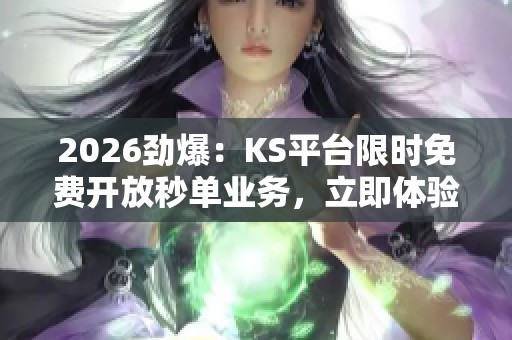 2026劲爆:KS平台限时免费开放秒单业务,立即体验高效交易,提升收益! 2026劲爆:KS平台限时免费开放秒单业务,立即体验高效交易,提升收益!