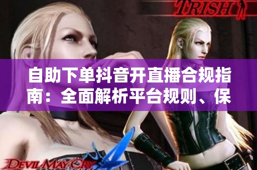 自助下单抖音开直播合规指南：全面解析平台规则、保障消费者权益与数据安全