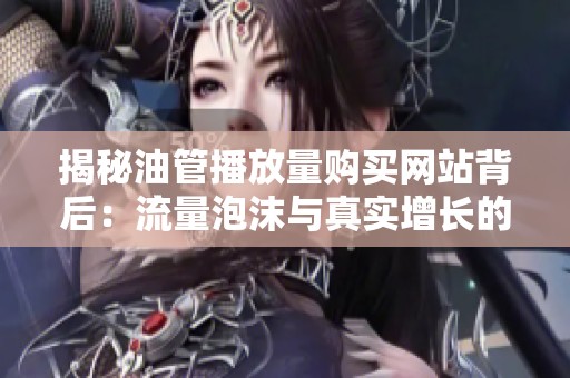 揭秘油管播放量购买网站背后:流量泡沫与真实增长的界限 揭秘油管播放量购买网站背后:流量泡沫与真实增长的界限