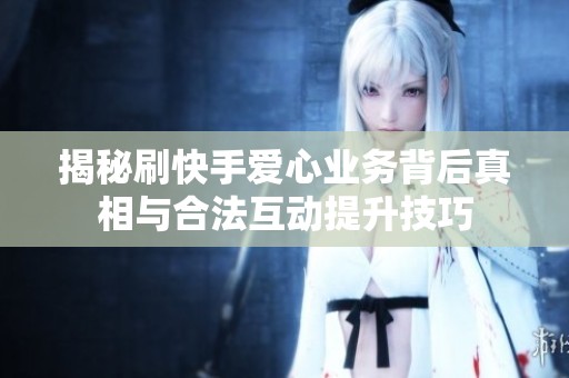 揭秘刷快手爱心业务背后真相与合法互动提升技巧 揭秘刷快手爱心业务背后真相与合法互动提升技巧