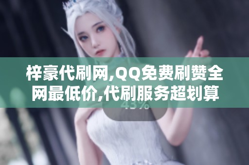 梓豪代刷网,QQ免费刷赞全网最低价,代刷服务超划算! 梓豪代刷网,QQ免费刷赞全网最低价,代刷服务超划算!