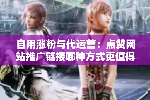 自用涨粉与代运营:点赞网站推广链接哪种方式更值得投资? 自用涨粉与代运营:点赞网站推广链接哪种方式更值得投资?