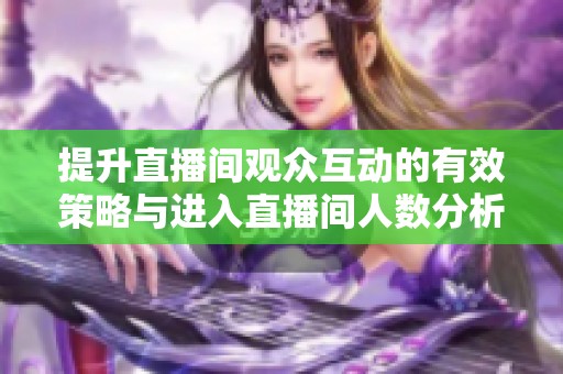 提升直播间观众互动的有效策略与进入直播间人数分析