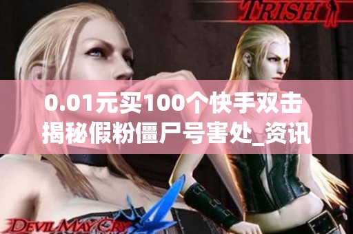 0.01元买100个快手双击 揭秘假粉僵尸号害处_资讯 0.01元买100个快手双击 揭秘假粉僵尸号害处_资讯
