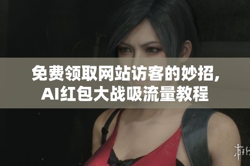 免费领取网站访客的妙招,AI红包大战吸流量教程