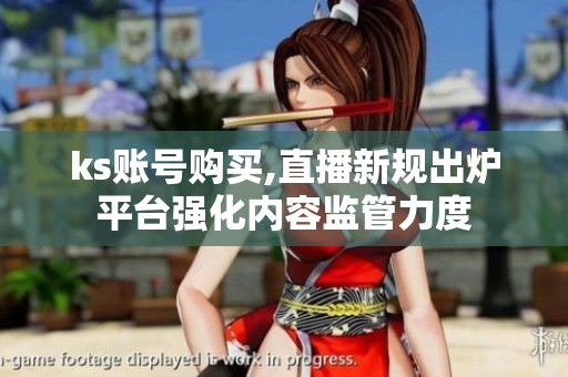 ks账号购买,直播新规出炉平台强化内容监管力度 ks账号购买,直播新规出炉平台强化内容监管力度